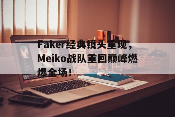 Faker经典镜头重现，Meiko战队重回巅峰燃爆全场！