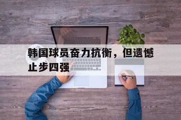 韩国球员奋力抗衡，但遗憾止步四强